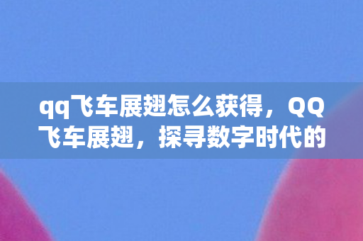 qq飞车展翅怎么获得,QQ飞车展翅,探寻数字时代的速度与激情 qq飞车展翅怎么获得,QQ飞车展翅,探寻数字时代的速度与激情