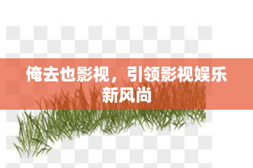 俺去也影视,引领影视娱乐新风尚 俺去也影视,引领影视娱乐新风尚