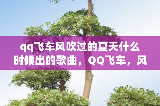 qq飞车风吹过的夏天什么时候出的歌曲,QQ飞车,风吹过的夏天 qq飞车风吹过的夏天什么时候出的歌曲,QQ飞车,风吹过的夏天