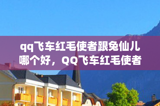 qq飞车红毛使者跟兔仙儿哪个好,QQ飞车红毛使者,神秘角色背后的故事 qq飞车红毛使者跟兔仙儿哪个好,QQ飞车红毛使者,神秘角色背后的故事
