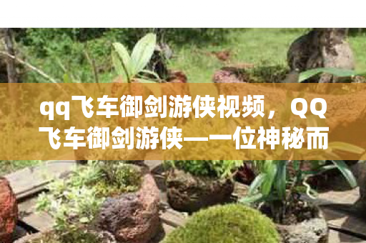 qq飞车御剑游侠视频,QQ飞车御剑游侠—一位神秘而充满魅力的车手形象 qq飞车御剑游侠视频,QQ飞车御剑游侠—一位神秘而充满魅力的车手形象