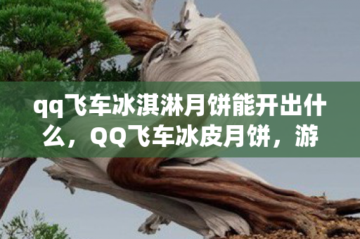 qq飞车冰淇淋月饼能开出什么,QQ飞车冰皮月饼,游戏与美食的跨界联动 qq飞车冰淇淋月饼能开出什么,QQ飞车冰皮月饼,游戏与美食的跨界联动