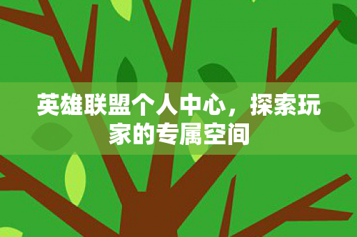 英雄联盟个人中心,探索玩家的专属空间 英雄联盟个人中心,探索玩家的专属空间