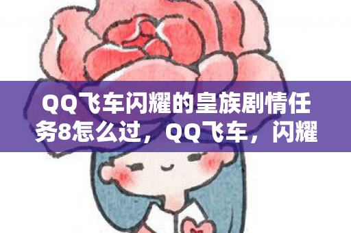 QQ飞车闪耀的皇族剧情任务8怎么过,QQ飞车,闪耀的皇族 QQ飞车闪耀的皇族剧情任务8怎么过,QQ飞车,闪耀的皇族