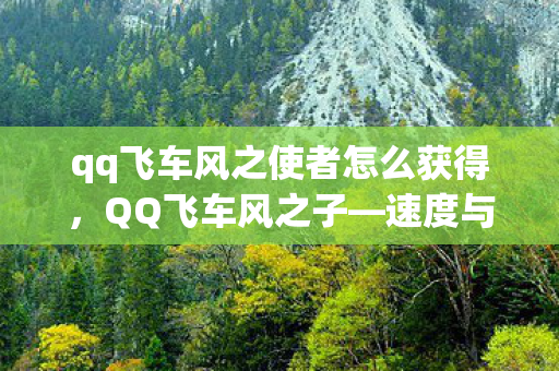 qq飞车风之使者怎么获得，QQ飞车风之子—速度与激情的极致体验