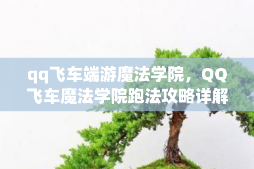 qq飞车端游魔法学院,QQ飞车魔法学院跑法攻略详解 qq飞车端游魔法学院,QQ飞车魔法学院跑法攻略详解