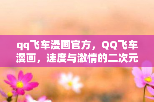 qq飞车漫画官方，QQ飞车漫画，速度与激情的二次元之旅