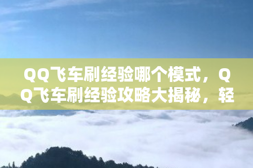 QQ飞车刷经验哪个模式，QQ飞车刷经验攻略大揭秘，轻松提升等级，畅游飞车世界！