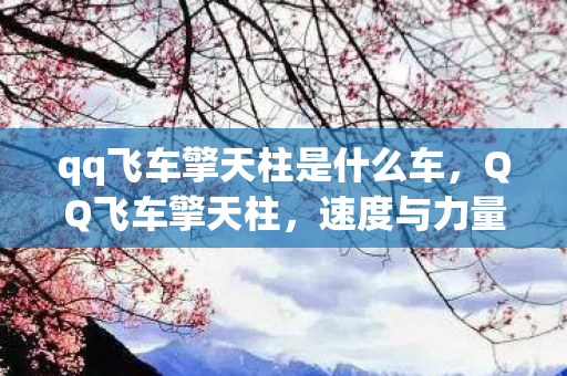 qq飞车擎天柱是什么车,QQ飞车擎天柱,速度与力量的完美融合 qq飞车擎天柱是什么车,QQ飞车擎天柱,速度与力量的完美融合