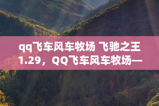 qq飞车风车牧场 飞驰之王1.29，QQ飞车风车牧场—探索无限乐趣的赛车世界