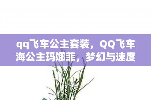 qq飞车公主套装,QQ飞车海公主玛娜菲,梦幻与速度的完美结合 qq飞车公主套装,QQ飞车海公主玛娜菲,梦幻与速度的完美结合
