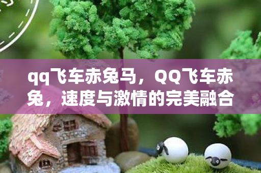 qq飞车赤兔马,QQ飞车赤兔,速度与激情的完美融合 qq飞车赤兔马,QQ飞车赤兔,速度与激情的完美融合