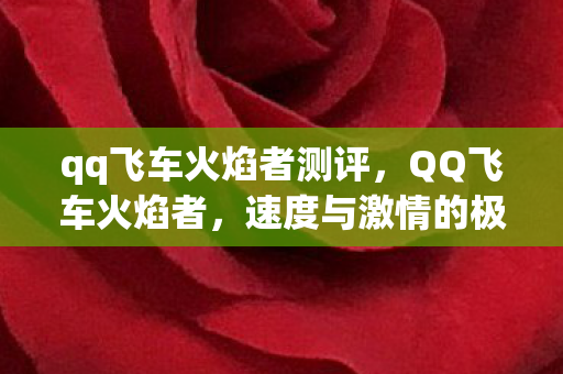 qq飞车火焰者测评,QQ飞车火焰者,速度与激情的极致体验 qq飞车火焰者测评,QQ飞车火焰者,速度与激情的极致体验