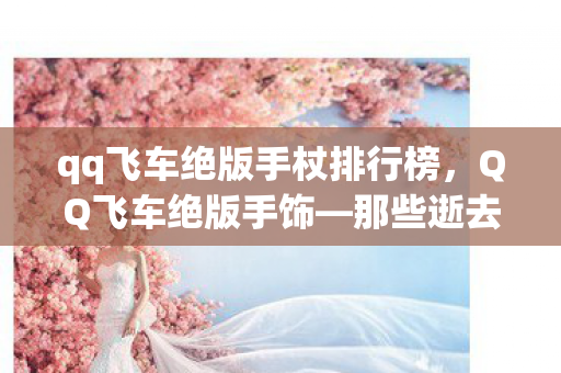 qq飞车绝版手杖排行榜,QQ飞车绝版手饰—那些逝去的荣耀与回忆 qq飞车绝版手杖排行榜,QQ飞车绝版手饰—那些逝去的荣耀与回忆