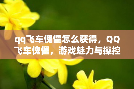 qq飞车傀儡怎么获得,QQ飞车傀儡,游戏魅力与操控乐趣的深度解析 qq飞车傀儡怎么获得,QQ飞车傀儡,游戏魅力与操控乐趣的深度解析