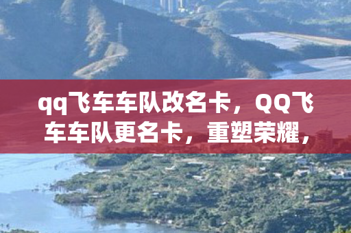 qq飞车车队改名卡，QQ飞车车队更名卡，重塑荣耀，开启新篇章
