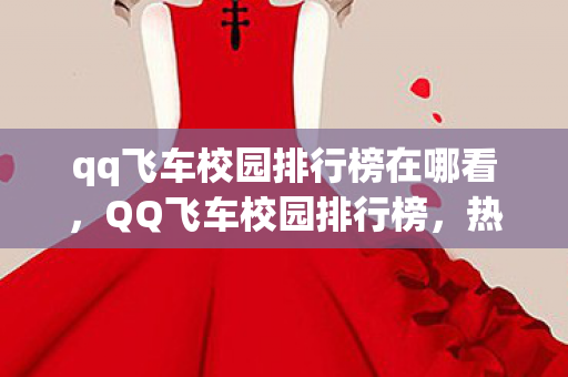 qq飞车校园排行榜在哪看,QQ飞车校园排行榜,热血竞速,青春无畏 qq飞车校园排行榜在哪看,QQ飞车校园排行榜,热血竞速,青春无畏