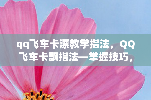 qq飞车卡漂教学指法,QQ飞车卡飘指法—掌握技巧,轻松领先赛道 qq飞车卡漂教学指法,QQ飞车卡飘指法—掌握技巧,轻松领先赛道