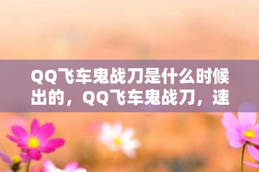 QQ飞车鬼战刀是什么时候出的,QQ飞车鬼战刀,速度与激情的极致体现 QQ飞车鬼战刀是什么时候出的,QQ飞车鬼战刀,速度与激情的极致体现