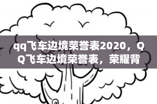 qq飞车边境荣誉表2020,QQ飞车边境荣誉表,荣耀背后的故事 qq飞车边境荣誉表2020,QQ飞车边境荣誉表,荣耀背后的故事