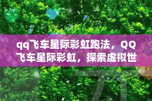 qq飞车星际彩虹跑法,QQ飞车星际彩虹,探索虚拟世界的速度与激情 qq飞车星际彩虹跑法,QQ飞车星际彩虹,探索虚拟世界的速度与激情