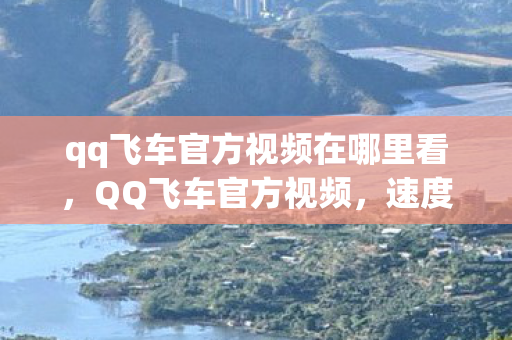 qq飞车官方视频在哪里看,QQ飞车官方视频,速度与激情的极致展现 qq飞车官方视频在哪里看,QQ飞车官方视频,速度与激情的极致展现