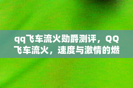 qq飞车流火勋爵测评,QQ飞车流火,速度与激情的燃烧 qq飞车流火勋爵测评,QQ飞车流火,速度与激情的燃烧