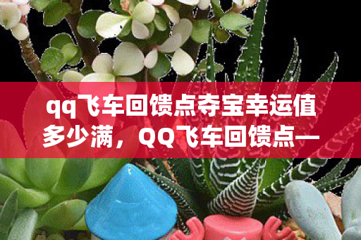 qq飞车回馈点夺宝幸运值多少满,QQ飞车回馈点—那些激情燃烧的岁月与丰厚福利的集结 qq飞车回馈点夺宝幸运值多少满,QQ飞车回馈点—那些激情燃烧的岁月与丰厚福利的集结
