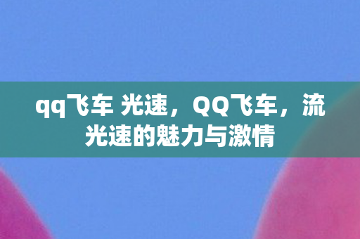 qq飞车 光速,QQ飞车,流光速的魅力与激情 qq飞车 光速,QQ飞车,流光速的魅力与激情