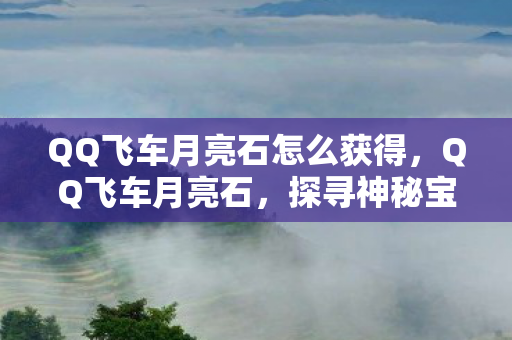QQ飞车月亮石怎么获得，QQ飞车月亮石，探寻神秘宝石的奇幻之旅