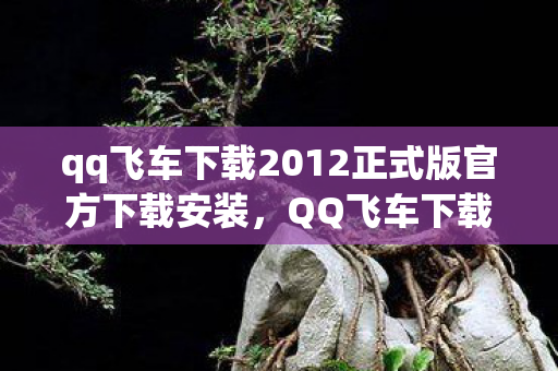 qq飞车下载2012正式版官方下载安装,QQ飞车下载2012正式版官方下载攻略 qq飞车下载2012正式版官方下载安装,QQ飞车下载2012正式版官方下载攻略