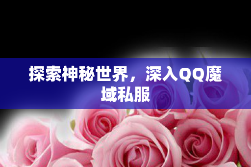 探索神秘世界,深入QQ魔域私服 探索神秘世界,深入QQ魔域私服
