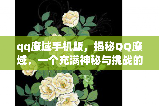 qq魔域手机版,揭秘QQ魔域,一个充满神秘与挑战的奇幻世界 qq魔域手机版,揭秘QQ魔域,一个充满神秘与挑战的奇幻世界