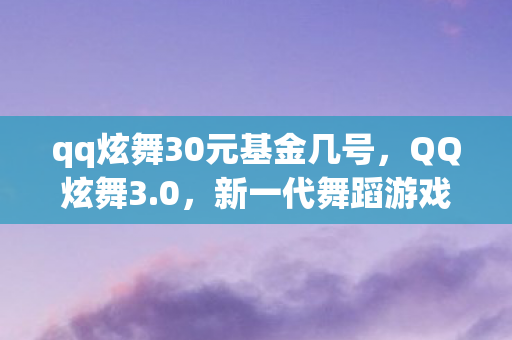 qq炫舞30元基金几号,QQ炫舞3.0,新一代舞蹈游戏引领潮流风潮 qq炫舞30元基金几号,QQ炫舞3.0,新一代舞蹈游戏引领潮流风潮