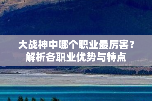 大战神中哪个职业最厉害?解析各职业优势与特点 大战神中哪个职业最厉害?解析各职业优势与特点