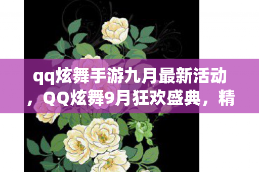 qq炫舞手游九月最新活动，QQ炫舞9月狂欢盛典，精彩活动抢先看！