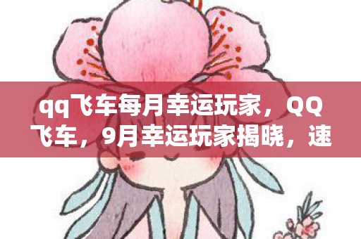 qq飞车每月幸运玩家，QQ飞车，9月幸运玩家揭晓，速度与梦想共舞的时刻！