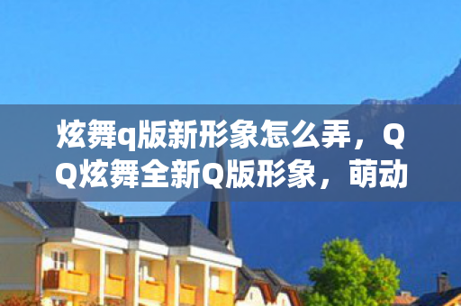 炫舞q版新形象怎么弄,QQ炫舞全新Q版形象,萌动你的舞蹈梦! 炫舞q版新形象怎么弄,QQ炫舞全新Q版形象,萌动你的舞蹈梦!