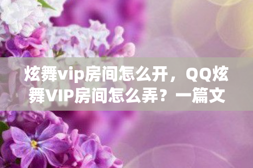 炫舞vip房间怎么开,QQ炫舞VIP房间怎么弄?一篇文章带你玩转VIP特权! 炫舞vip房间怎么开,QQ炫舞VIP房间怎么弄?一篇文章带你玩转VIP特权!