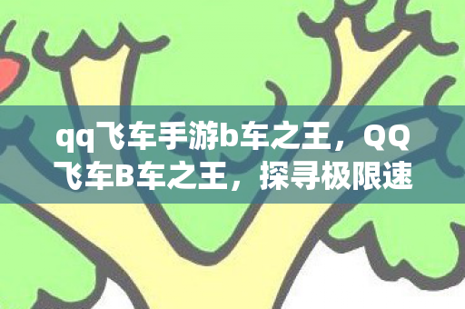 qq飞车手游b车之王,QQ飞车B车之王,探寻极限速度与激情的奥秘 qq飞车手游b车之王,QQ飞车B车之王,探寻极限速度与激情的奥秘