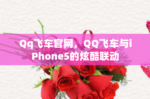 Qq飞车官网,QQ飞车与iPhone5的炫酷联动 Qq飞车官网,QQ飞车与iPhone5的炫酷联动