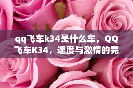 qq飞车k34是什么车，QQ飞车K34，速度与激情的完美融合