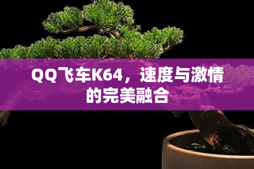 QQ飞车K64,速度与激情的完美融合 QQ飞车K64,速度与激情的完美融合