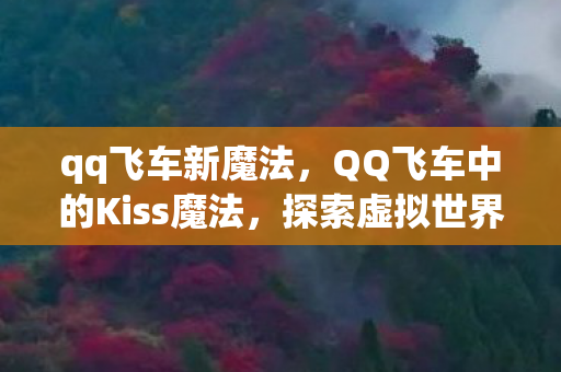 qq飞车新魔法,QQ飞车中的Kiss魔法,探索虚拟世界的浪漫情感 qq飞车新魔法,QQ飞车中的Kiss魔法,探索虚拟世界的浪漫情感