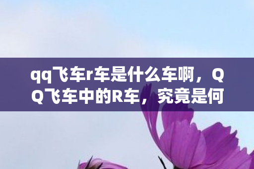 qq飞车r车是什么车啊,QQ飞车中的R车,究竟是何方神圣? qq飞车r车是什么车啊,QQ飞车中的R车,究竟是何方神圣?