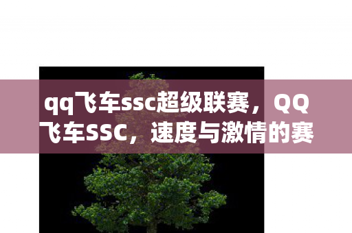 qq飞车ssc超级联赛,QQ飞车SSC,速度与激情的赛场盛宴 qq飞车ssc超级联赛,QQ飞车SSC,速度与激情的赛场盛宴