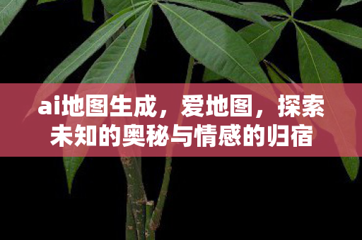 ai地图生成，爱地图，探索未知的奥秘与情感的归宿