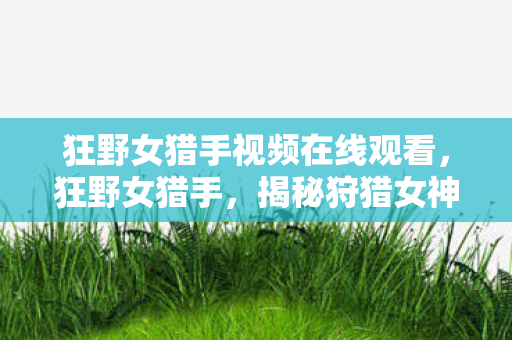狂野女猎手视频在线观看,狂野女猎手,揭秘狩猎女神的非凡魅力 狂野女猎手视频在线观看,狂野女猎手,揭秘狩猎女神的非凡魅力