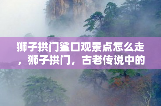 狮子拱门鲨口观景点怎么走,狮子拱门,古老传说中的神秘之门与勇气之地 狮子拱门鲨口观景点怎么走,狮子拱门,古老传说中的神秘之门与勇气之地