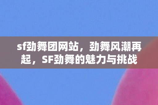 sf劲舞团网站,劲舞风潮再起,SF劲舞的魅力与挑战 sf劲舞团网站,劲舞风潮再起,SF劲舞的魅力与挑战